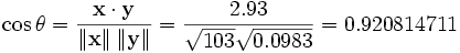 \cos \theta = \frac { \bold{x} \cdot \bold{y} } { \left\| \bold{x} \right\| \left\| \bold{y} \right\| } = \frac { 2.93 } { \sqrt { 103 } \sqrt { 0.0983 } } = 0.920814711