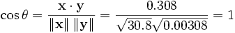 \cos \theta = \frac { \bold{x} \cdot \bold{y} } { \left\| \bold{x} \right\| \left\| \bold{y} \right\| } = \frac { 0.308 } { \sqrt { 30.8 } \sqrt { 0.00308 } } = 1